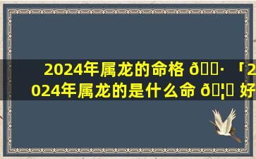 2024年属龙的命格 🌷 「2024年属龙的是什么命 🦉 好不好」